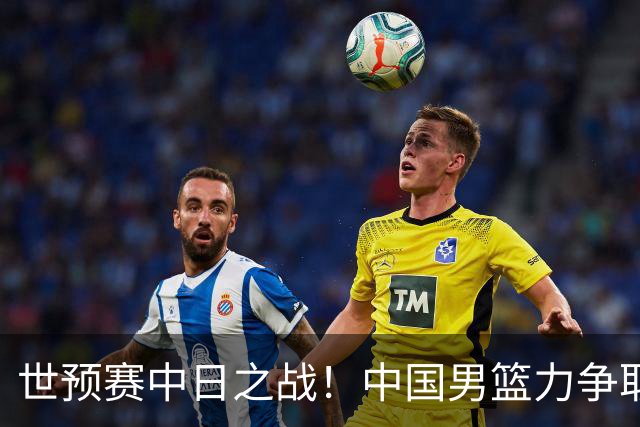 世预赛中日之战！中国男篮力争取胜，胡金秋将替代杨瀚森打首发