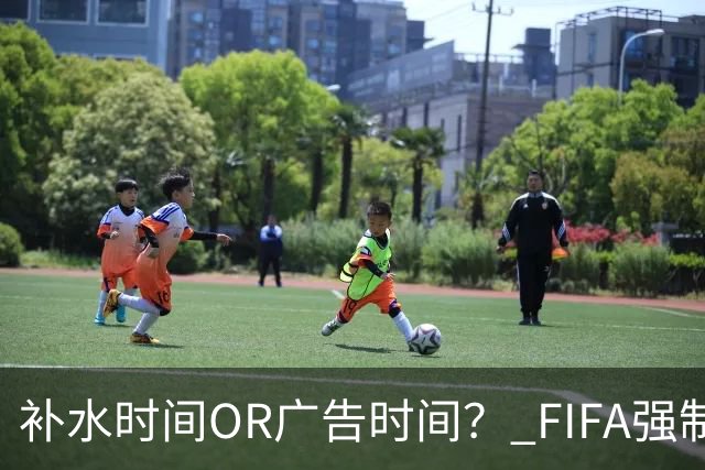 补水时间OR广告时间？ FIFA强制设置补水时间遭多方质疑